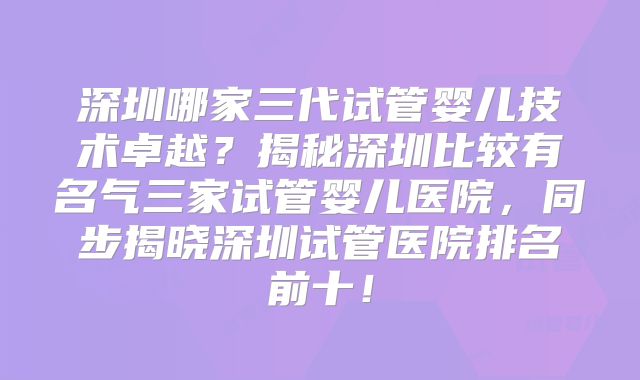 深圳哪家三代试管婴儿技术卓越？揭秘深圳比较有名气三家试管婴儿医院，同步揭晓深圳试管医院排名前十！