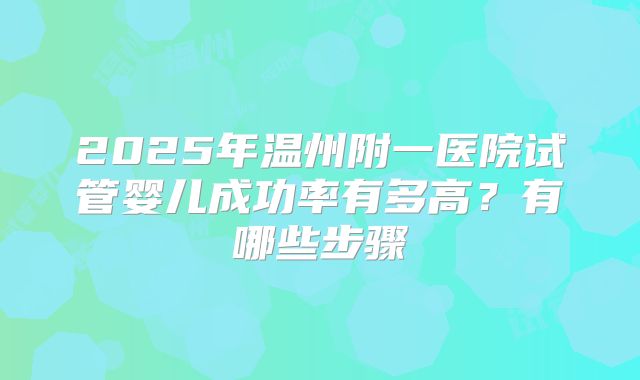 2025年温州附一医院试管婴儿成功率有多高？有哪些步骤