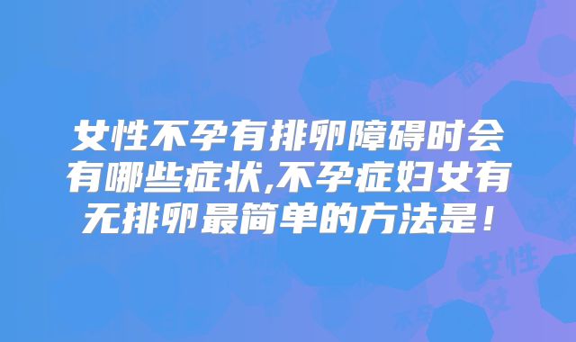 女性不孕有排卵障碍时会有哪些症状,不孕症妇女有无排卵最简单的方法是！