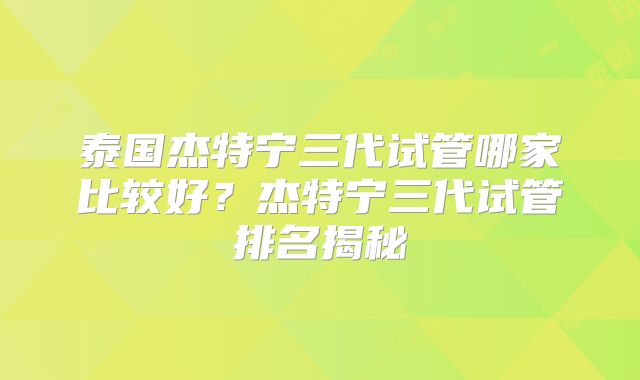 泰国杰特宁三代试管哪家比较好？杰特宁三代试管排名揭秘