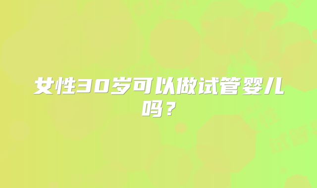 女性30岁可以做试管婴儿吗？