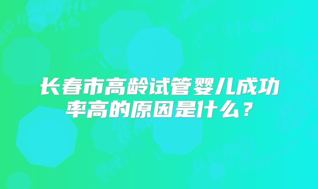 长春市高龄试管婴儿成功率高的原因是什么？