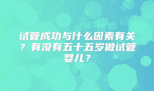 试管成功与什么因素有关?有没有五十五岁做试管婴儿?