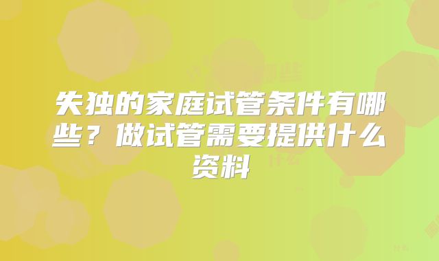 失独的家庭试管条件有哪些？做试管需要提供什么资料