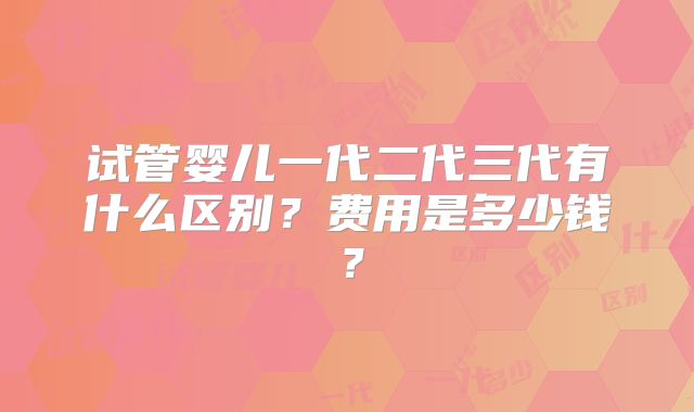 试管婴儿一代二代三代有什么区别?费用是多少钱?