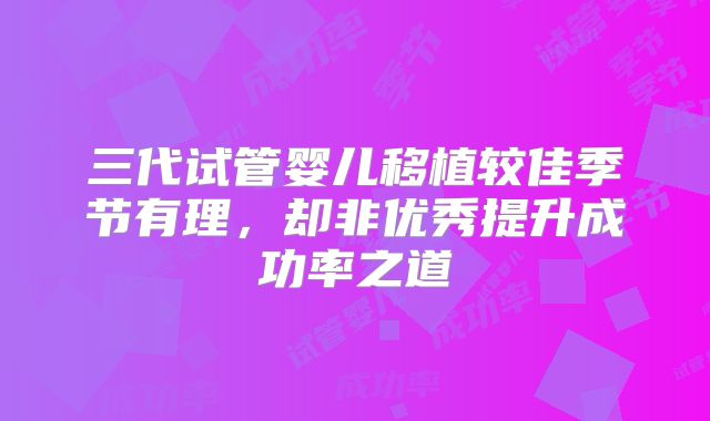 三代试管婴儿移植较佳季节有理，却非优秀提升成功率之道