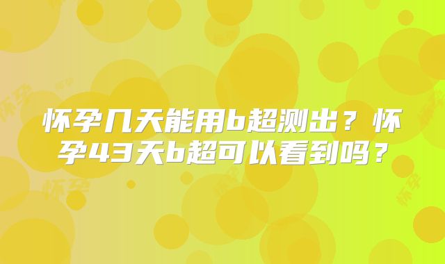 怀孕几天能用b超测出？怀孕43天b超可以看到吗？