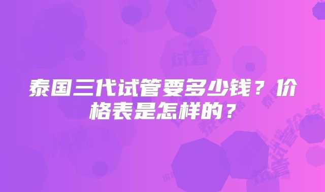 泰国三代试管要多少钱?价格表是怎样的?
