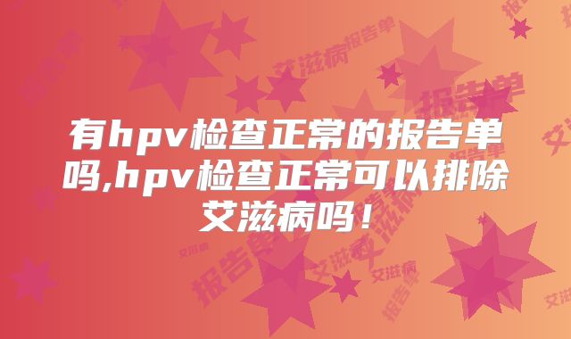 有hpv检查正常的报告单吗,hpv检查正常可以排除艾滋病吗!