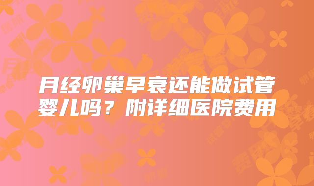 月经卵巢早衰还能做试管婴儿吗?附详细医院费用