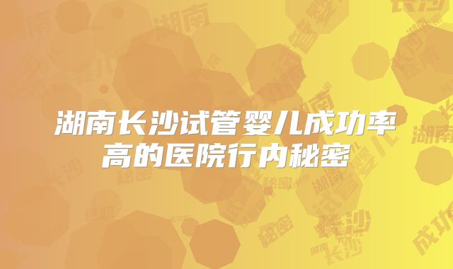 湖南长沙试管婴儿成功率高的医院行内秘密