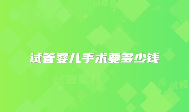 试管婴儿手术要多少钱