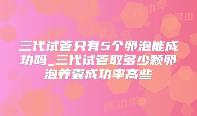 三代试管只有5个卵泡能成功吗_三代试管取多少颗卵泡养囊成功率高些