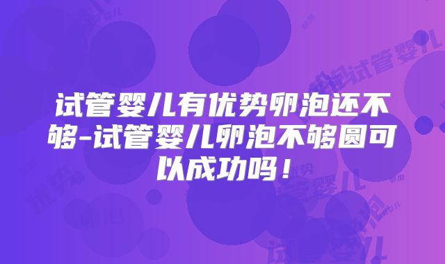 试管婴儿有优势卵泡还不够-试管婴儿卵泡不够圆可以成功吗！
