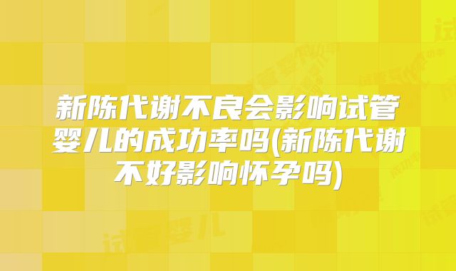 新陈代谢不良会影响试管婴儿的成功率吗(新陈代谢不好影响怀孕吗)