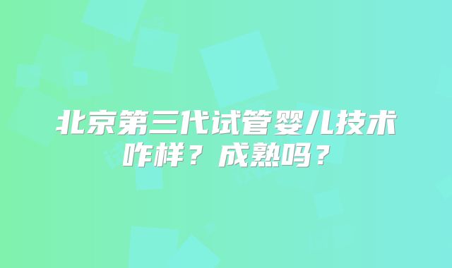 北京第三代试管婴儿技术咋样?成熟吗?