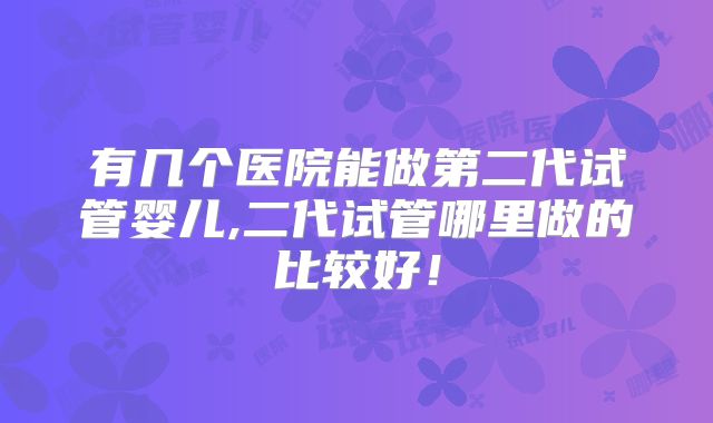 有几个医院能做第二代试管婴儿,二代试管哪里做的比较好！