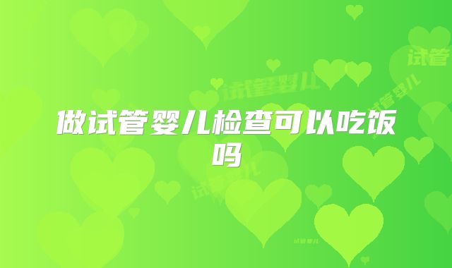 做试管婴儿检查可以吃饭吗