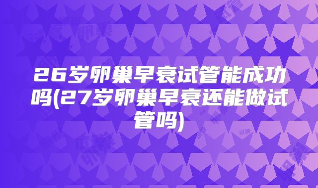 26岁卵巢早衰试管能成功吗(27岁卵巢早衰还能做试管吗)
