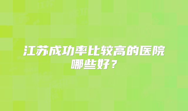 江苏成功率比较高的医院哪些好？