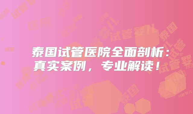 ‌泰国试管医院全面剖析：真实案例，专业解读！