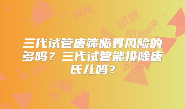 三代试管唐筛临界风险的多吗？三代试管能排除唐氏儿吗？