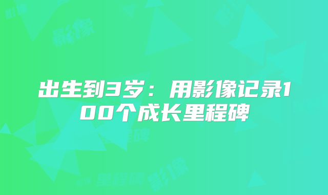 出生到3岁:用影像记录100个成长里程碑