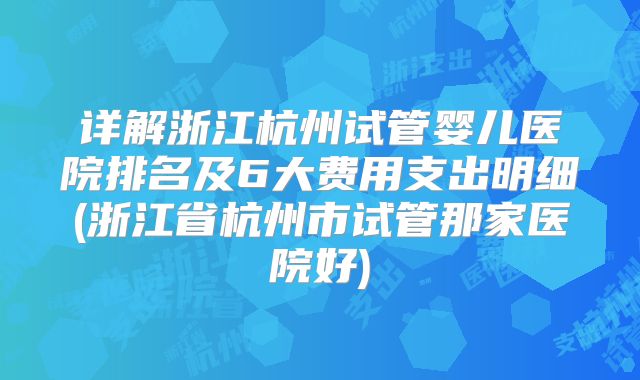 详解浙江杭州试管婴儿医院排名及6大费用支出明细(浙江省杭州市试管那家医院好)
