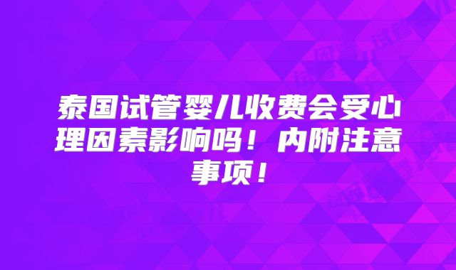 泰国试管婴儿收费会受心理因素影响吗！内附注意事项！