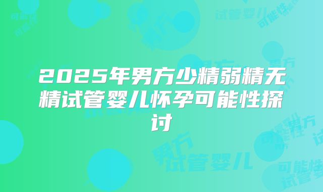 2025年男方少精弱精无精试管婴儿怀孕可能性探讨