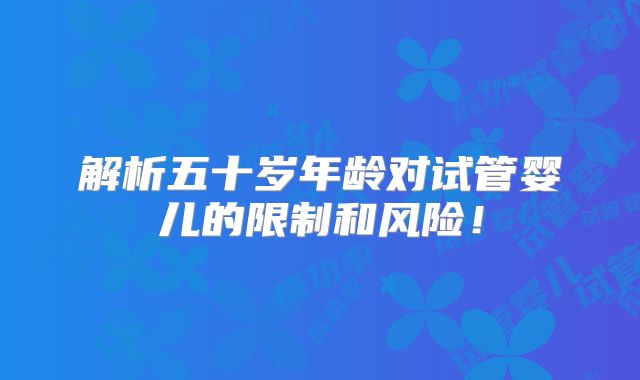 解析五十岁年龄对试管婴儿的限制和风险!