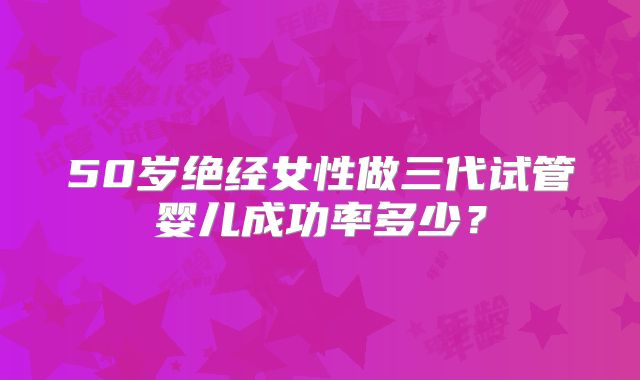 50岁绝经女性做三代试管婴儿成功率多少？
