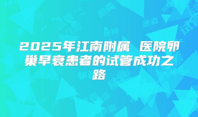 2025年江南附属 医院卵巢早衰患者的试管成功之路