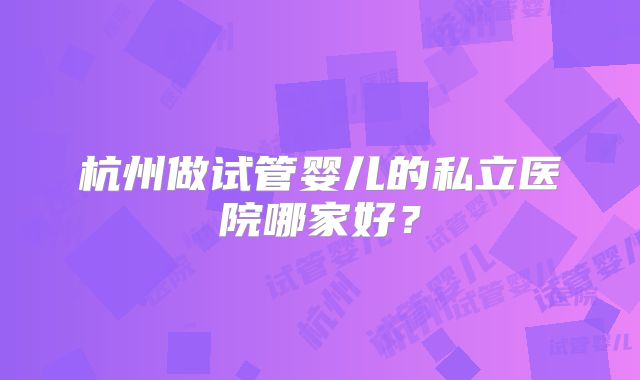 杭州做试管婴儿的私立医院哪家好？
