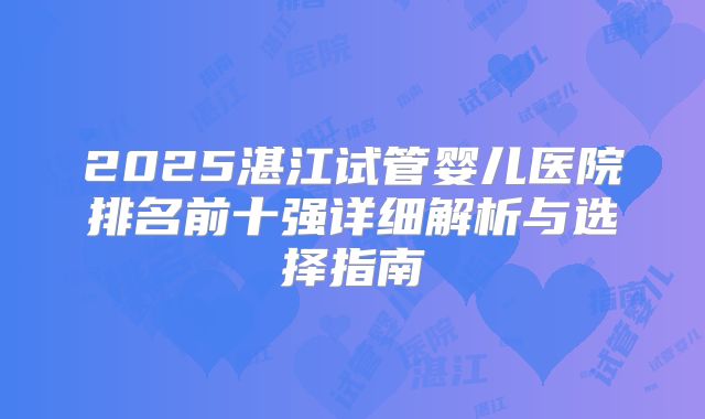 2025湛江试管婴儿医院排名前十强详细解析与选择指南