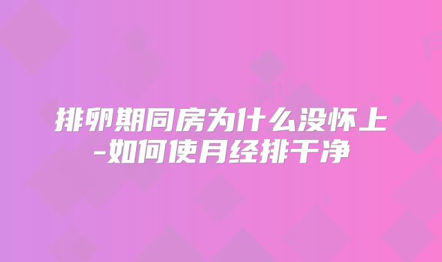 排卵期同房为什么没怀上-如何使月经排干净