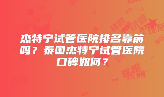 杰特宁试管医院排名靠前吗?泰国杰特宁试管医院口碑如何?