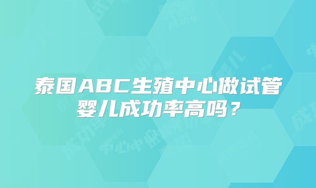 泰国ABC生殖中心做试管婴儿成功率高吗？