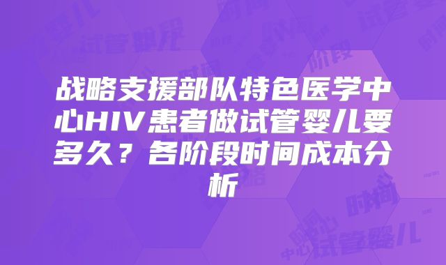 战略支援部队特色医学中心HIV患者做试管婴儿要多久？各阶段时间成本分析