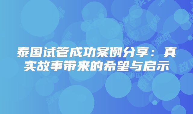 泰国试管成功案例分享：真实故事带来的希望与启示