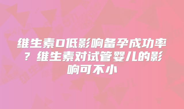 维生素D低影响备孕成功率?维生素对试管婴儿的影响可不小