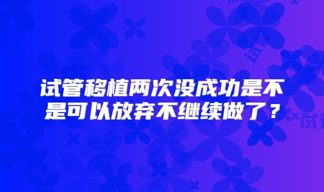 试管移植两次没成功是不是可以放弃不继续做了？
