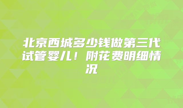 北京西城多少钱做第三代试管婴儿!附花费明细情况