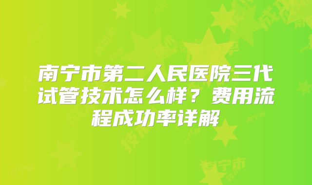 南宁市第二人民医院三代试管技术怎么样？费用流程成功率详解