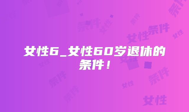 女性6_女性60岁退休的条件！