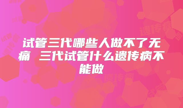 试管三代哪些人做不了无痛 三代试管什么遗传病不能做