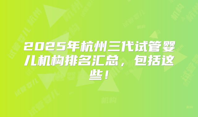 2025年杭州三代试管婴儿机构排名汇总,包括这些!