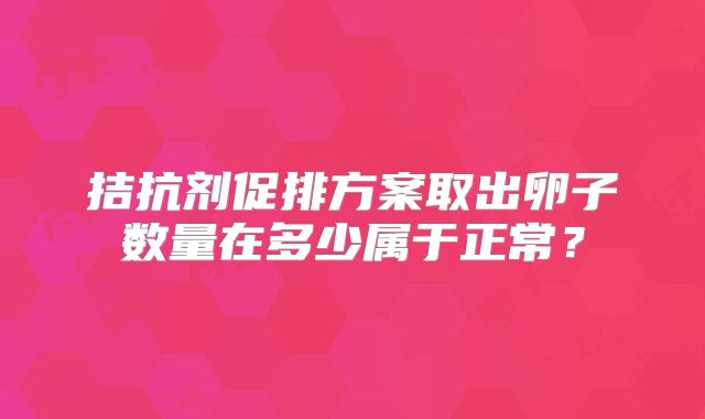 拮抗剂促排方案取出卵子数量在多少属于正常？