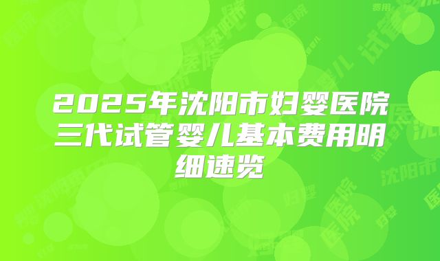 2025年沈阳市妇婴医院三代试管婴儿基本费用明细速览