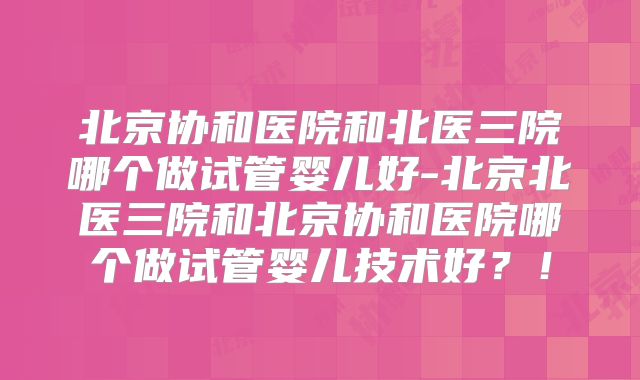 北京协和医院和北医三院哪个做试管婴儿好-北京北医三院和北京协和医院哪个做试管婴儿技术好？！
